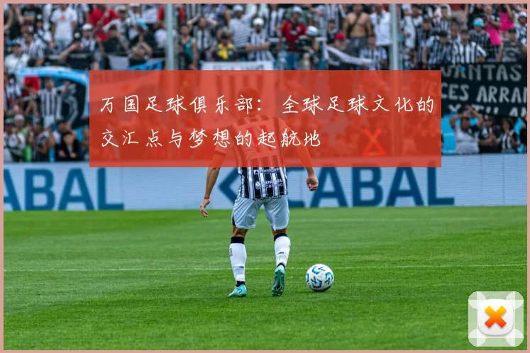 万国足球俱乐部：全球足球文化的交汇点与梦想的起航地