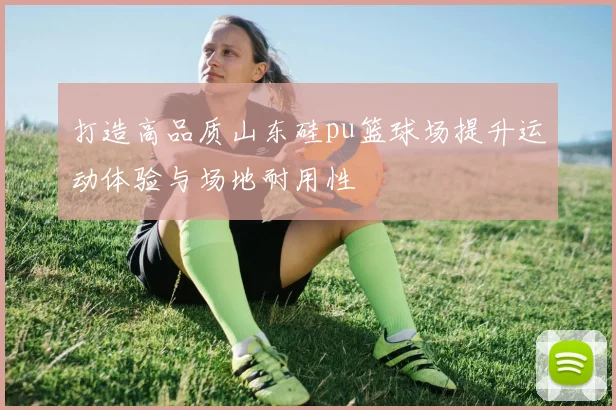打造高品质山东硅pu篮球场提升运动体验与场地耐用性