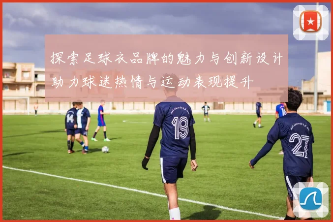 探索足球衣品牌的魅力与创新设计助力球迷热情与运动表现提升