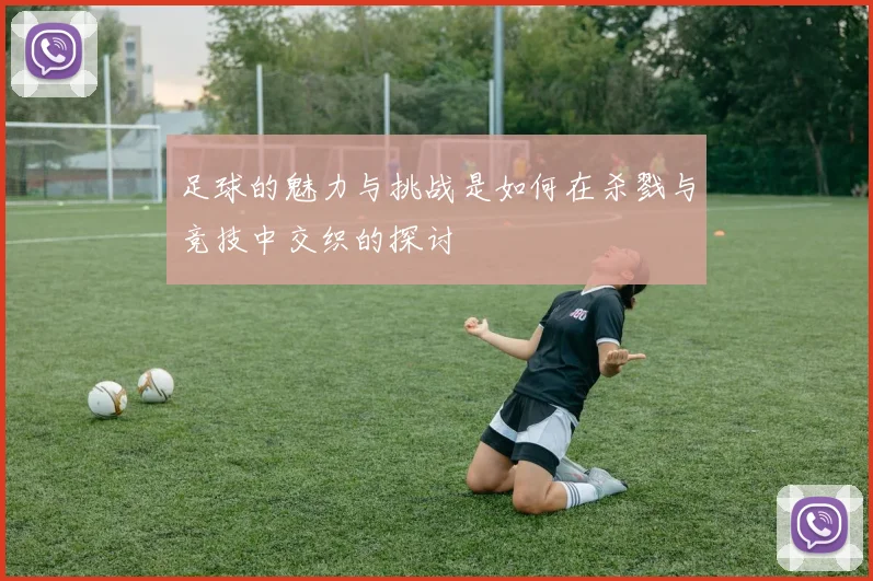 足球的魅力与挑战是如何在杀戮与竞技中交织的探讨