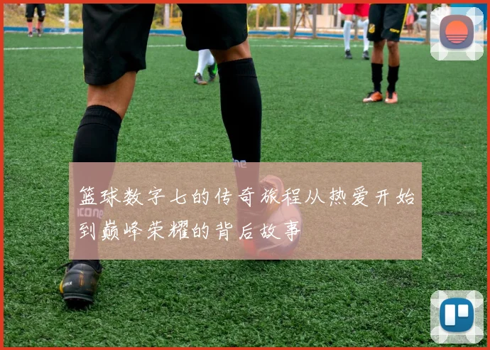 篮球数字七的传奇旅程从热爱开始到巅峰荣耀的背后故事