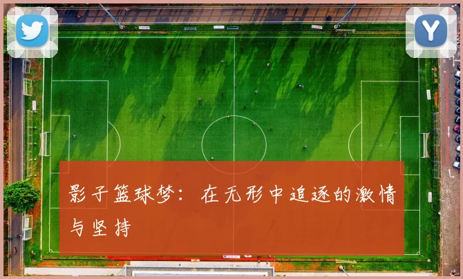 影子篮球梦：在无形中追逐的激情与坚持