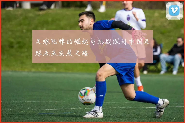足球陆锋的崛起与挑战探讨中国足球未来发展之路