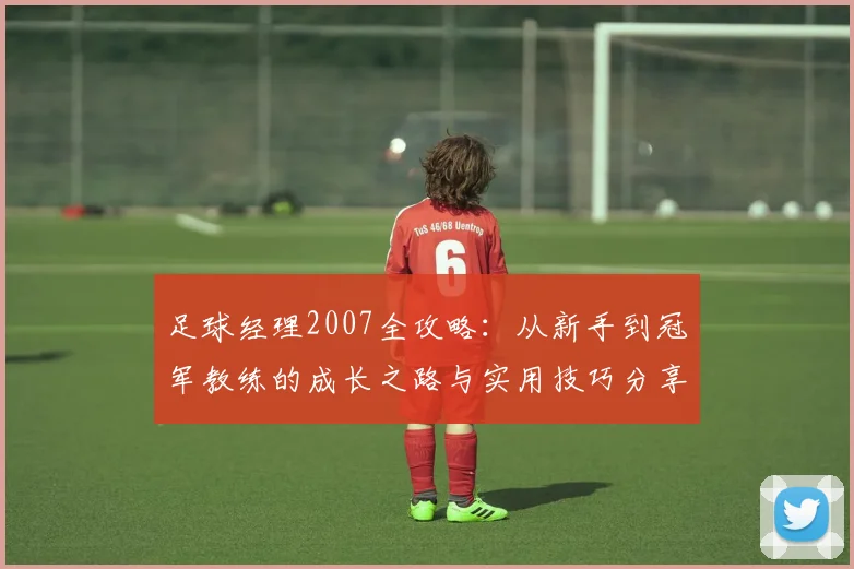 足球经理2007全攻略：从新手到冠军教练的成长之路与实用技巧分享