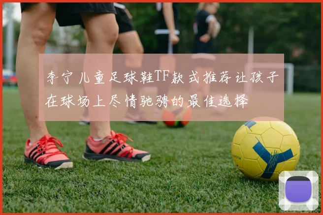 李宁儿童足球鞋TF款式推荐让孩子在球场上尽情驰骋的最佳选择