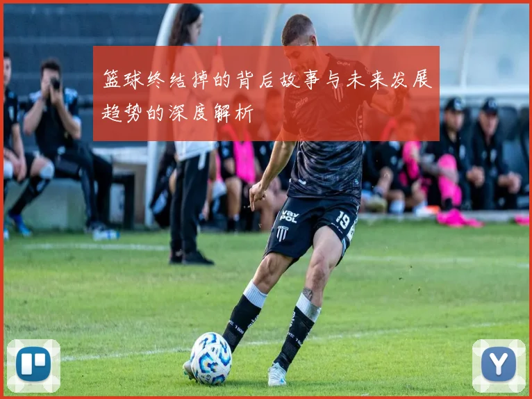 篮球终结掉的背后故事与未来发展趋势的深度解析