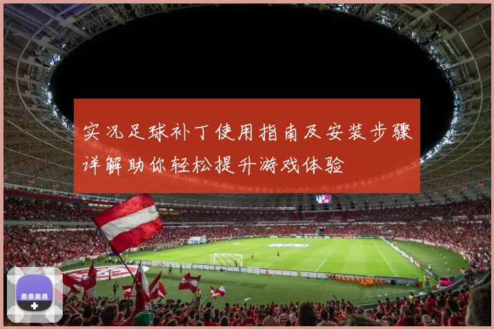 实况足球补丁使用指南及安装步骤详解助你轻松提升游戏体验